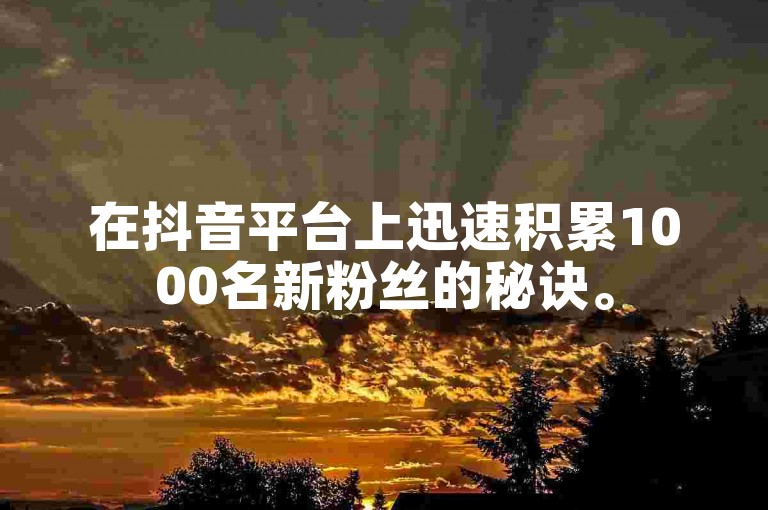 在抖音平台上迅速积累1000名新粉丝的秘诀。
