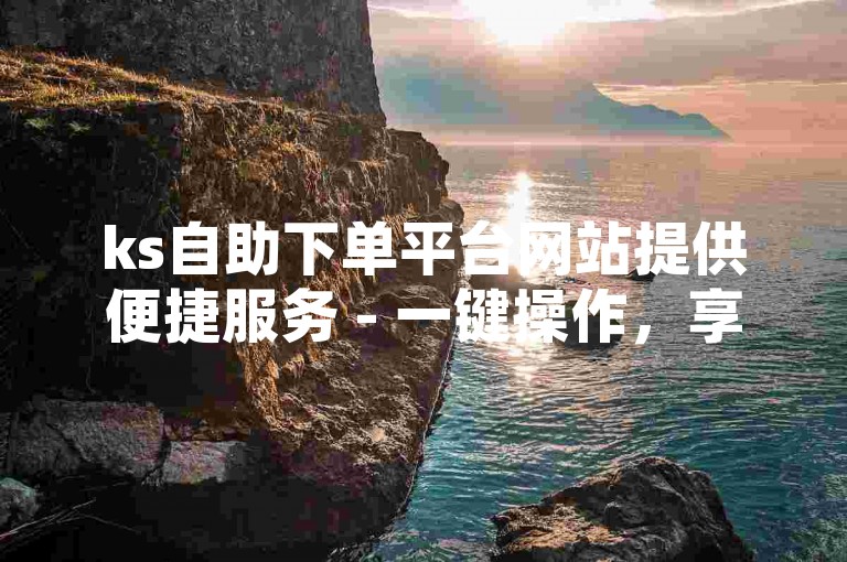 ks自助下单平台网站提供便捷服务 - 一键操作，享受最优惠的价格和最高级别的安全保障。