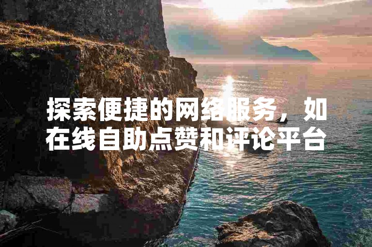 探索便捷的网络服务，如在线自助点赞和评论平台，可助您轻松提升社交媒体影响力。