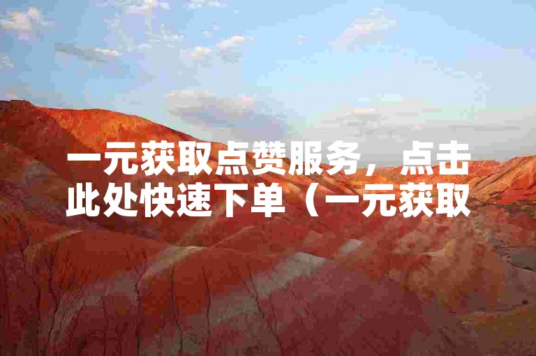 一元获取点赞服务，点击此处快速下单（一元获取点赞服务-轻松获得赞助）
