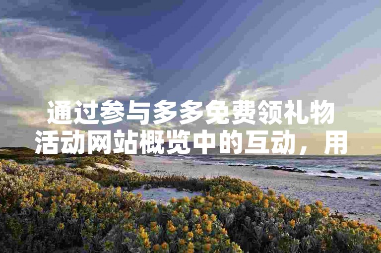 通过参与多多免费领礼物活动网站概览中的互动，用户有机会赢取各类精美礼品。