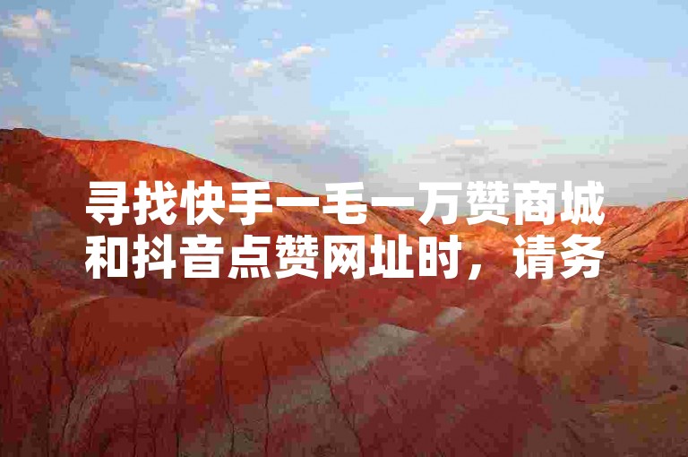 寻找快手一毛一万赞商城和抖音点赞网址时，请务必谨慎，避免使用非官方或不可靠的服务，以免账号被封禁或遭受其他风险。