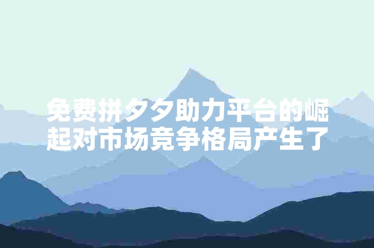 免费拼夕夕助力平台的崛起对市场竞争格局产生了显著影响。