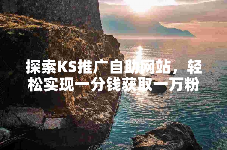 探索KS推广自助网站，轻松实现一分钱获取一万粉丝的超值优惠，同时享受QQ免费领取1000赞的专属福利。