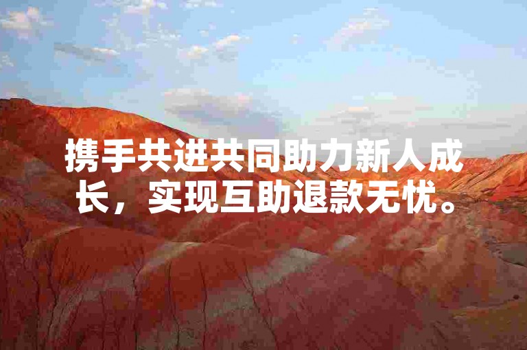携手共进共同助力新人成长，实现互助退款无忧。