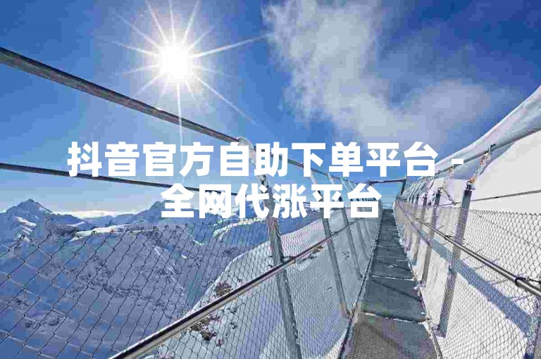 抖音官方自助下单平台 - 全网代涨平台