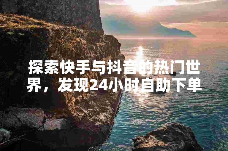 探索快手与抖音的热门世界，发现24小时自助下单服务，卡盟提供超值低价，快速涨粉不是梦！