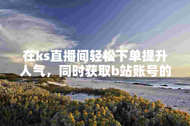 在ks直播间轻松下单提升人气，同时获取b站账号的便捷购买服务。