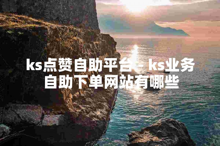 ks点赞自助平台 - ks业务自助下单网站有哪些