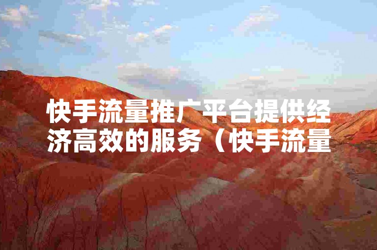 快手流量推广平台提供经济高效的服务（快手流量推广网站，性价比高的推广解决方案）。