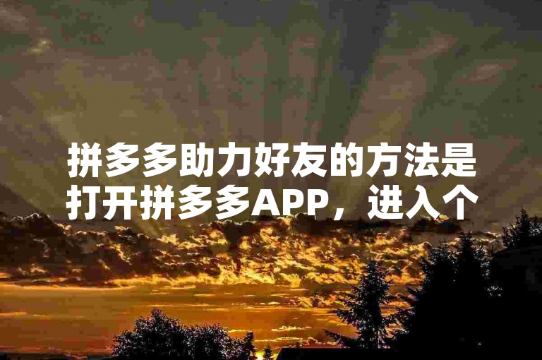拼多多助力好友的方法是打开拼多多APP，进入个人中心，找到助力享免单活动页面，点击邀请好友助力，通过微信、QQ等社交平台分享给好友，好友点击链接后即可为你助力。