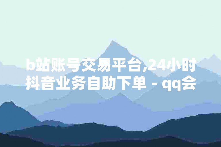 b站账号交易平台,24小时抖音业务自助下单 - qq会员优惠开通网站 - 快手在线业务办理平台