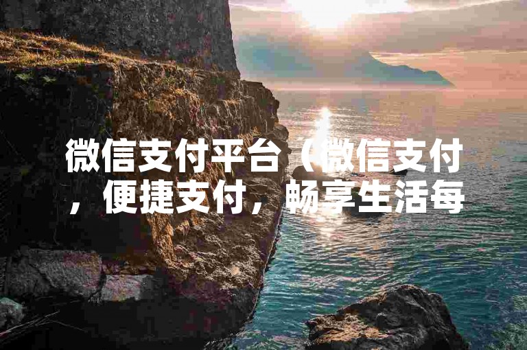 微信支付平台（微信支付，便捷支付，畅享生活每一刻！）