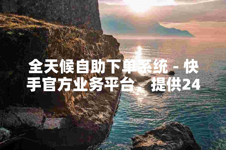 全天候自助下单系统 - 快手官方业务平台，提供24小时不间断的免费下单服务。