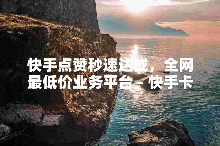 快手点赞秒速达成，全网最低价业务平台 - 快手卡盟自助，24小时下单平台助您热血重燃！