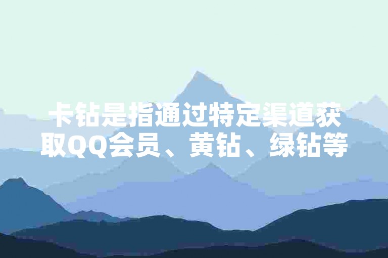 卡钻是指通过特定渠道获取QQ会员、黄钻、绿钻等腾讯增值服务的非官方途径。