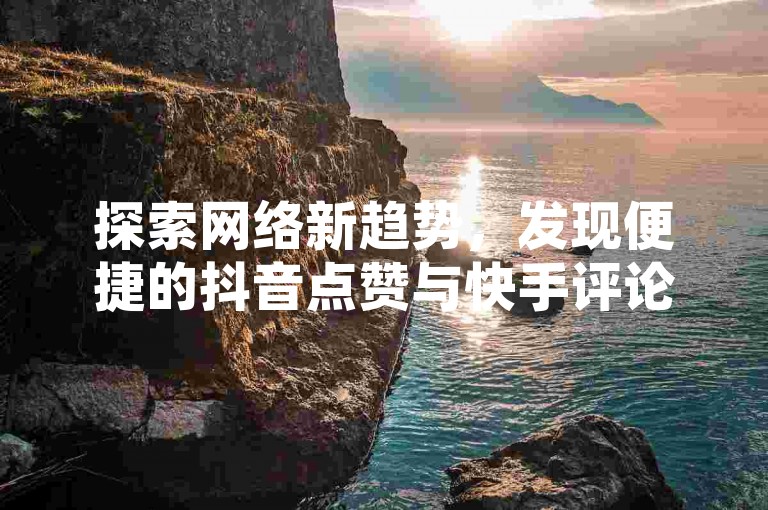 探索网络新趋势，发现便捷的抖音点赞与快手评论自助服务。