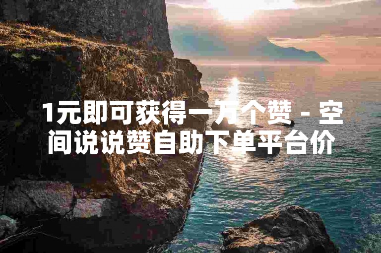 1元即可获得一万个赞 - 空间说说赞自助下单平台价格实惠