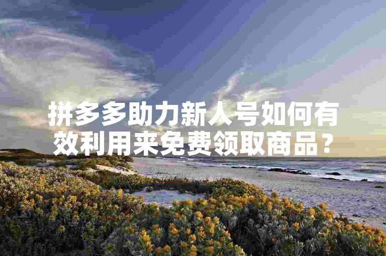 拼多多助力新人号如何有效利用来免费领取商品？