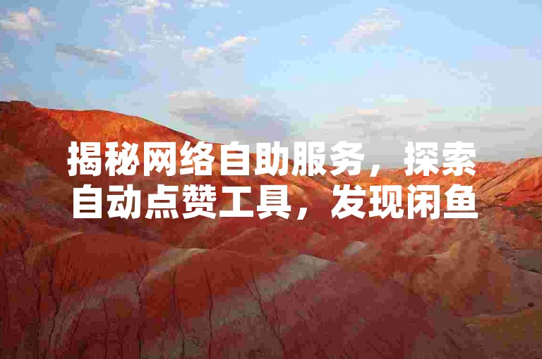 揭秘网络自助服务，探索自动点赞工具，发现闲鱼平台24小时不间断的自助下单奥秘，以及如何通过专属链接增加粉丝互动。