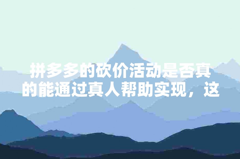 拼多多的砍价活动是否真的能通过真人帮助实现，这背后是否存在着一个专门的帮砍平台呢？