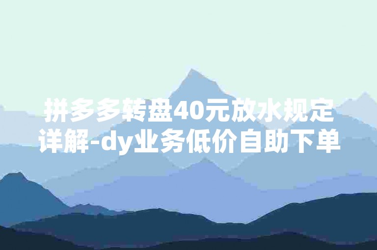 拼多多转盘40元放水规定详解-dy业务低价自助下单软件，该软件提供便捷的自助下单服务，让用户能够轻松参与拼多多的优惠活动。