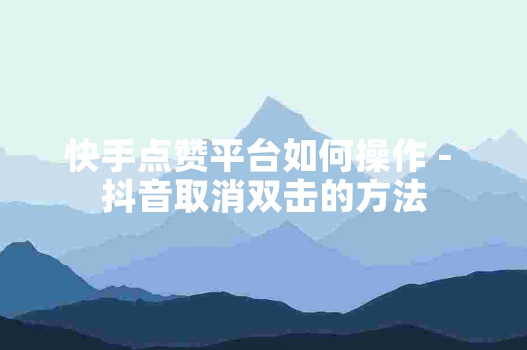 快手点赞平台如何操作 - 抖音取消双击的方法