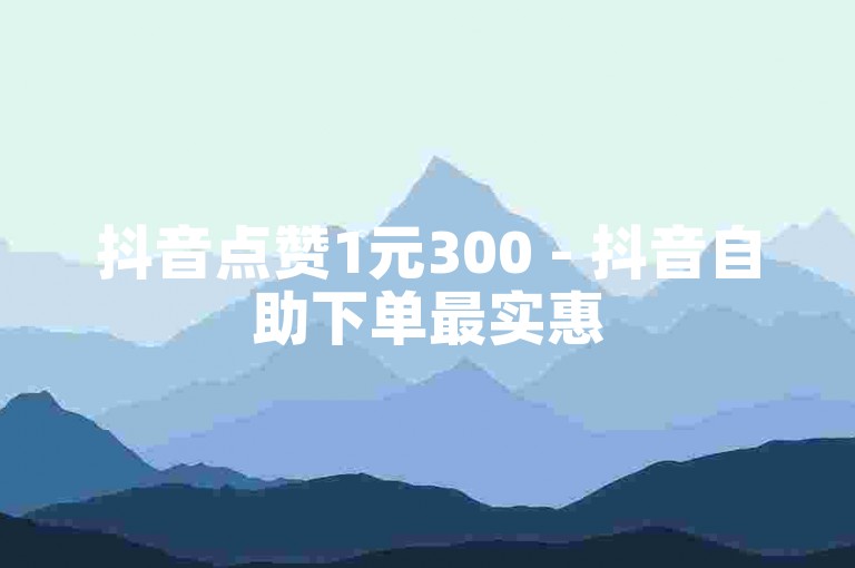 抖音点赞1元300 - 抖音自助下单最实惠