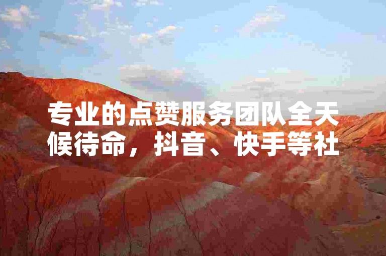 专业的点赞服务团队全天候待命，抖音、快手等社交媒体平台的点赞与评论服务随时可下单。