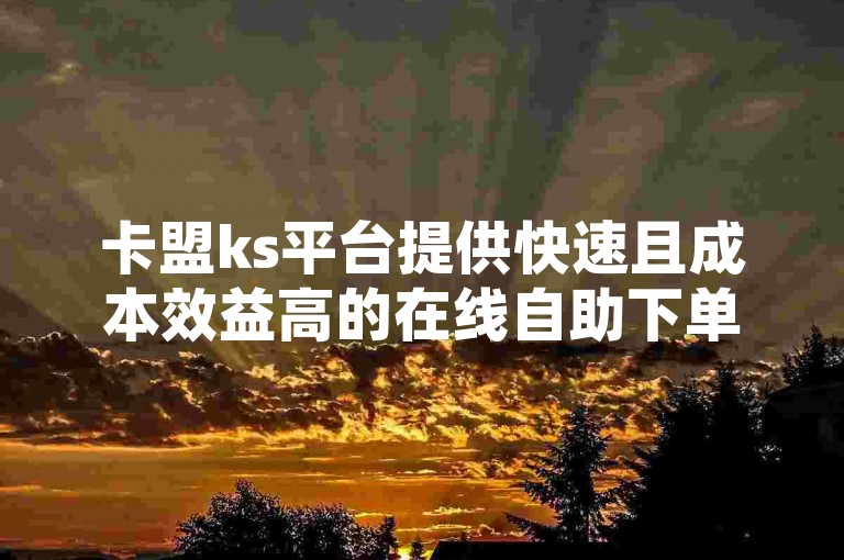 卡盟ks平台提供快速且成本效益高的在线自助下单服务，包括仅需一元即可获得1000个赞的优惠，确保用户能够以低价享受到高效的抖音快手业务增长解决方案。