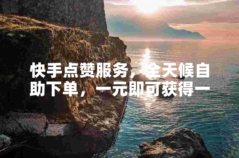 快手点赞服务，全天候自助下单，一元即可获得一万赞。