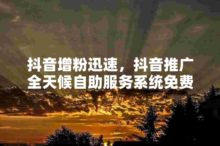 抖音增粉迅速，抖音推广全天候自助服务系统免费。