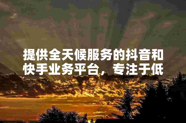 提供全天候服务的抖音和快手业务平台，专注于低价且真实的点赞服务。