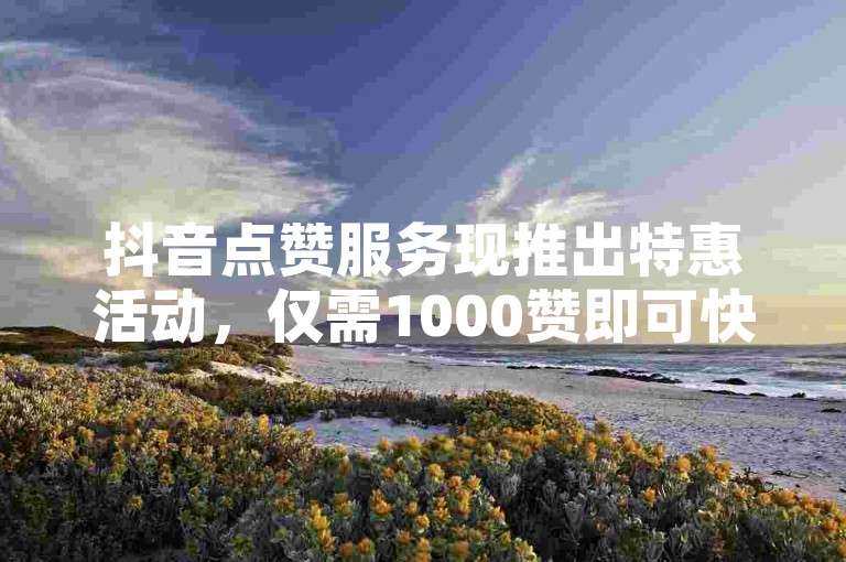 抖音点赞服务现推出特惠活动，仅需1000赞即可快速下单，同时提供ks打call刷亲密值的专属软件。