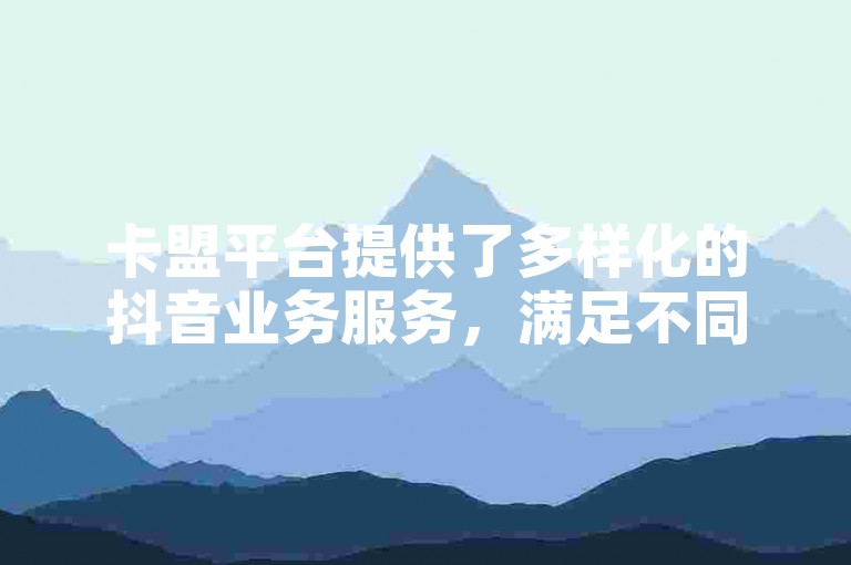 卡盟平台提供了多样化的抖音业务服务，满足不同用户的需求。