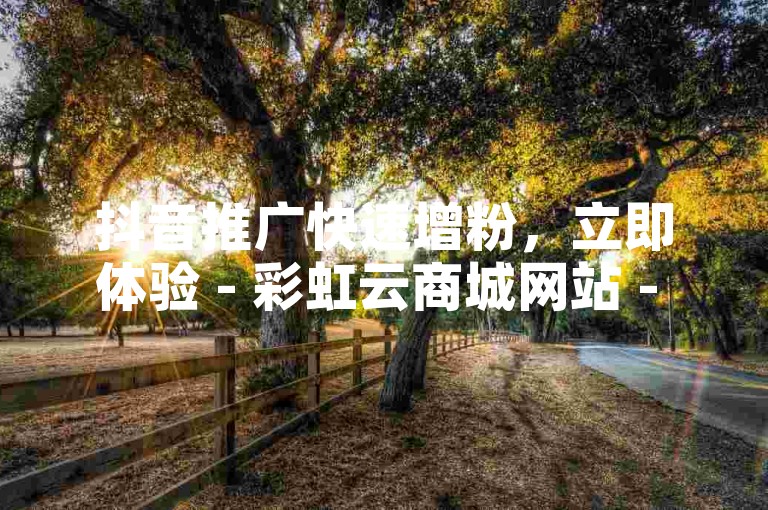 抖音推广快速增粉，立即体验 - 彩虹云商城网站 - 赠送5000名片平台。