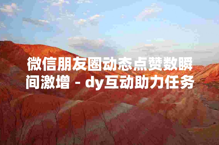 微信朋友圈动态点赞数瞬间激增 - dy互动助力任务激情再启！