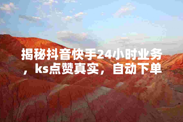 揭秘抖音快手24小时业务，ks点赞真实，自动下单软件，全网老马最低价下单平台！