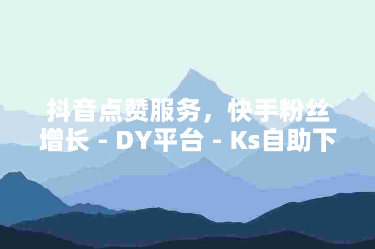 抖音点赞服务，快手粉丝增长 - DY平台 - Ks自助下单系统。