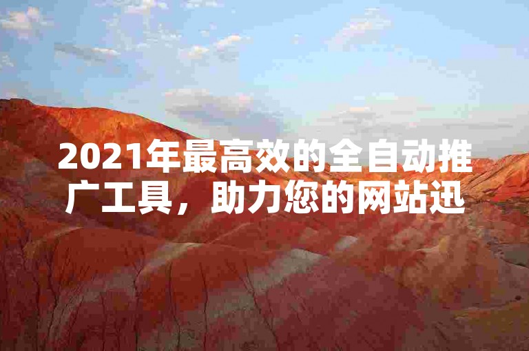 2021年最高效的全自动推广工具，助力您的网站迅速获得流量。