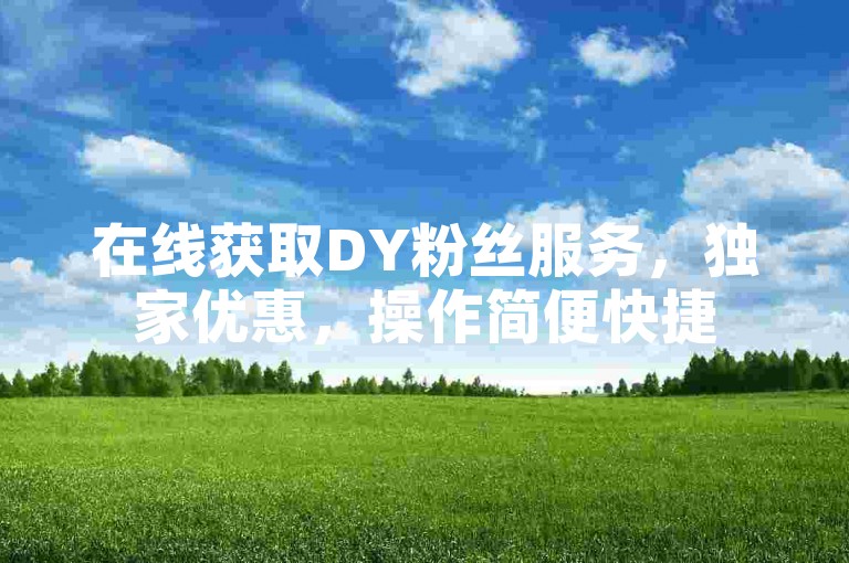 在线获取DY粉丝服务，独家优惠，操作简便快捷