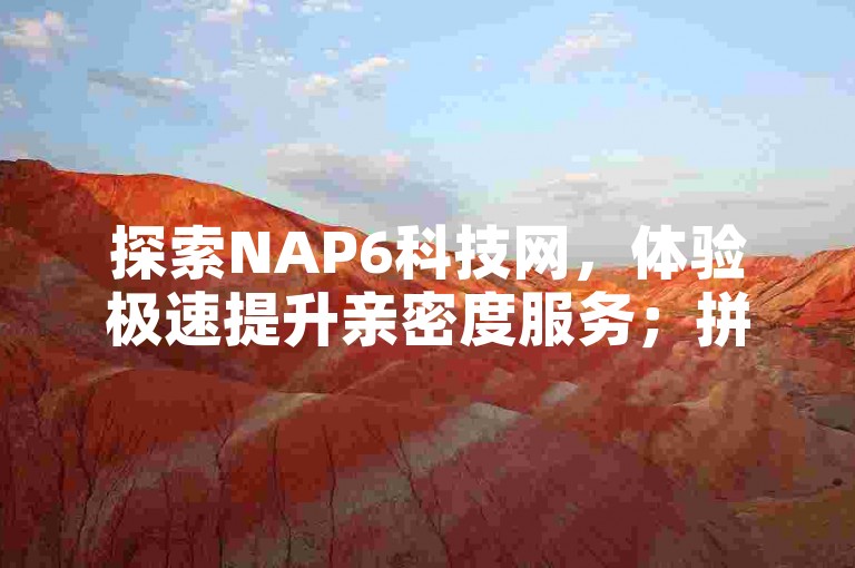 探索NAP6科技网，体验极速提升亲密度服务；拼多多代砍网站，立享秒杀优惠 - 全天候自助操作，全网最低价保障 - 尽在黑科技自助下单商城。