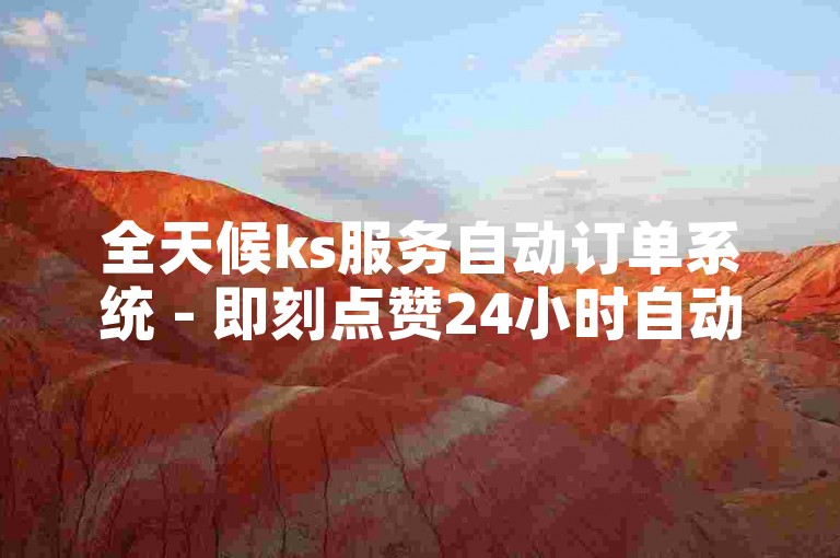 全天候ks服务自动订单系统 - 即刻点赞24小时自动下单系统。