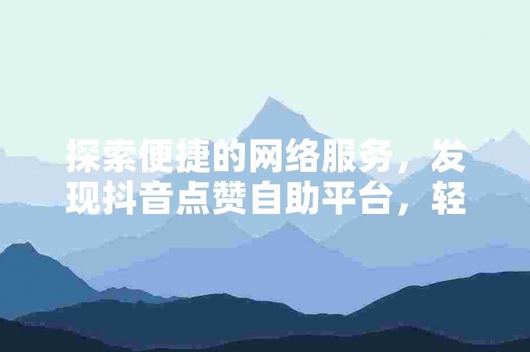 探索便捷的网络服务，发现抖音点赞自助平台，轻松实现低价高效的业务增长。