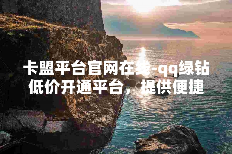 卡盟平台官网在线-qq绿钻低价开通平台，提供便捷的服务。