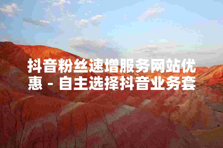 抖音粉丝速增服务网站优惠 - 自主选择抖音业务套餐下单。