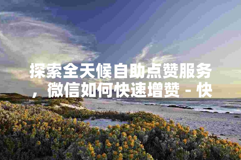探索全天候自助点赞服务，微信如何快速增赞 - 快手粉丝加速平台 - ks点赞业务深度解析重启征程