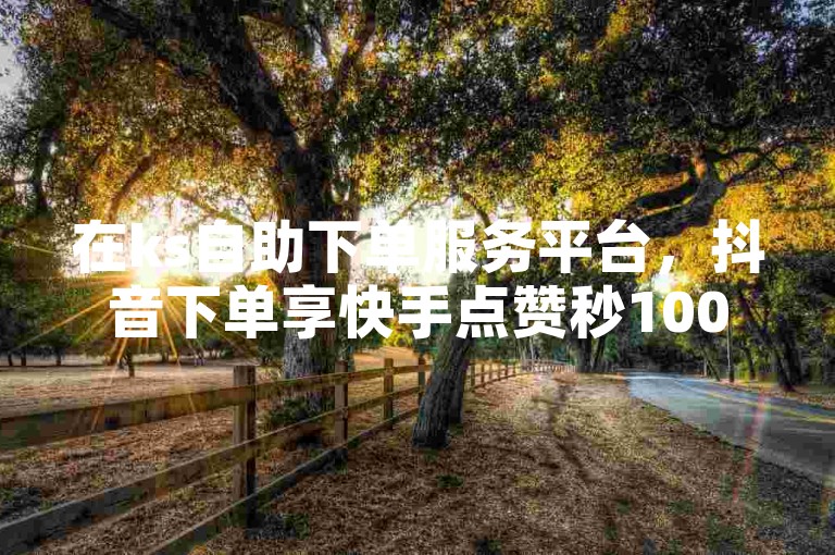 在ks自助下单服务平台，抖音下单享快手点赞秒1000双击仅需0.01元。