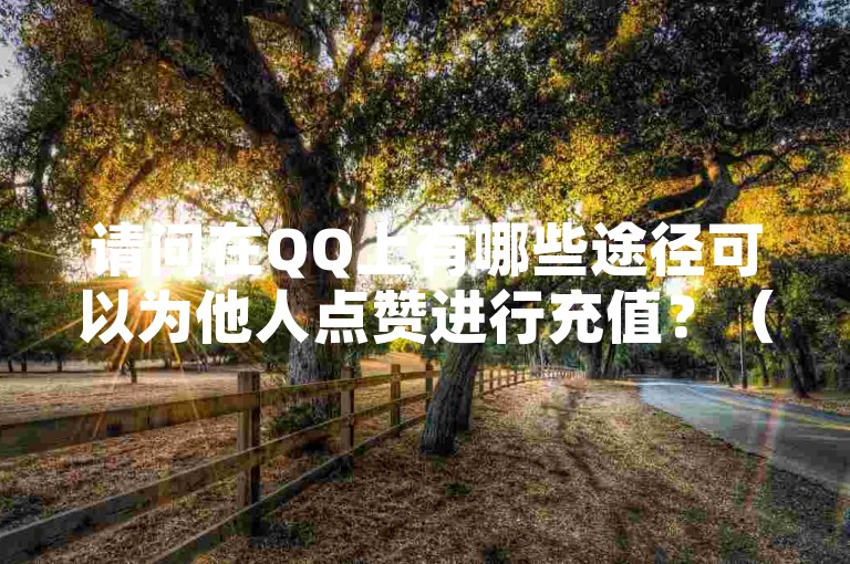 请问在QQ上有哪些途径可以为他人点赞进行充值？（想要迅速了解QQ点赞充值方式，请点击搜索获取答案。）