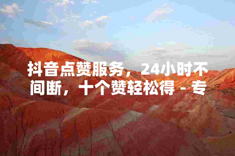 抖音点赞服务，24小时不间断，十个赞轻松得 - 专业秒单业务平台。
